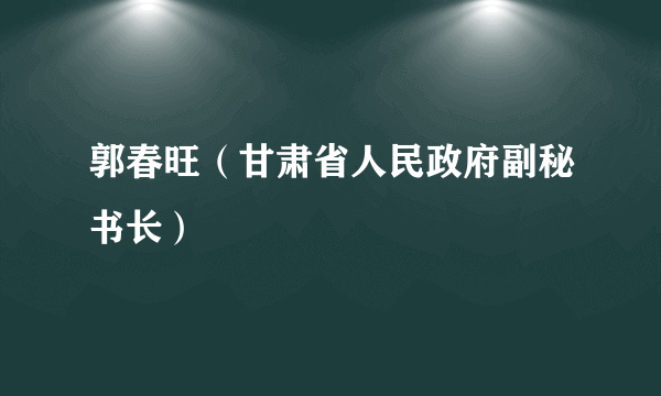 郭春旺（甘肃省人民政府副秘书长）