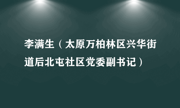 李满生（太原万柏林区兴华街道后北屯社区党委副书记）