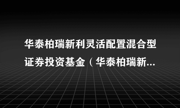 华泰柏瑞新利灵活配置混合型证券投资基金（华泰柏瑞新利混合C）