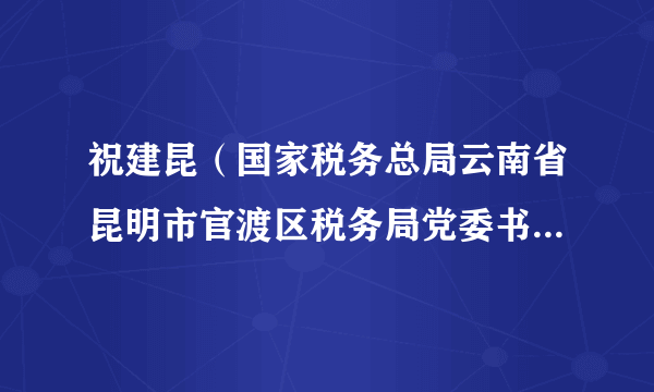 祝建昆（国家税务总局云南省昆明市官渡区税务局党委书记、局长）