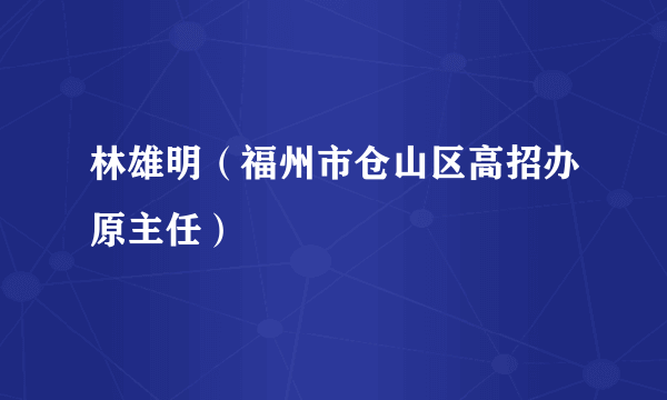 林雄明（福州市仓山区高招办原主任）