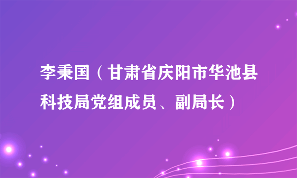 李秉国（甘肃省庆阳市华池县科技局党组成员、副局长）