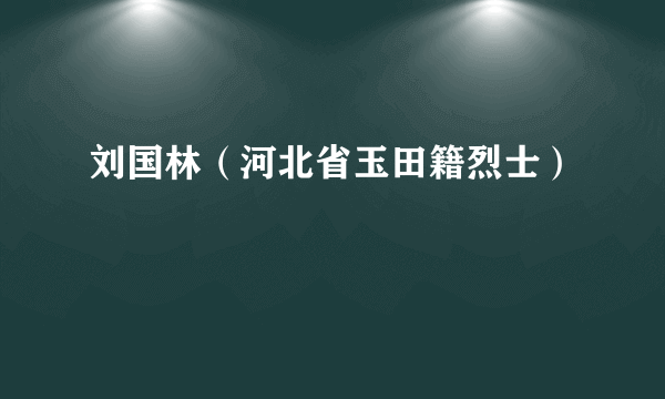 刘国林（河北省玉田籍烈士）