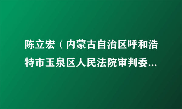 陈立宏（内蒙古自治区呼和浩特市玉泉区人民法院审判委员会原委员）