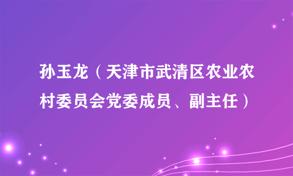 孙玉龙（天津市武清区农业农村委员会党委成员、副主任）