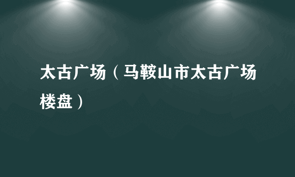 太古广场（马鞍山市太古广场楼盘）