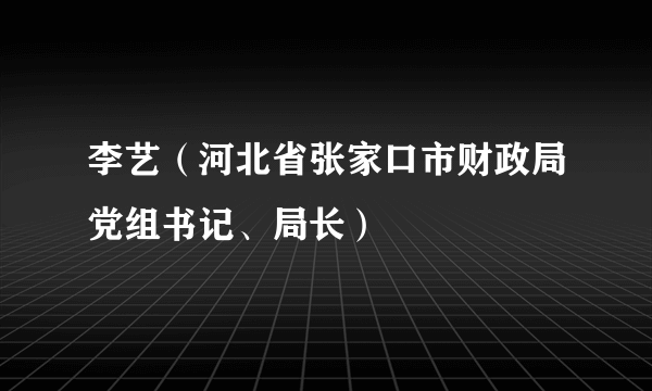 李艺（河北省张家口市财政局党组书记、局长）