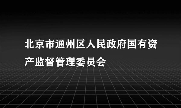 北京市通州区人民政府国有资产监督管理委员会