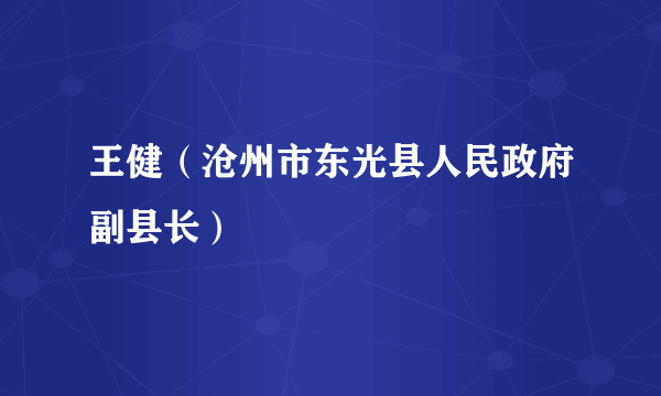 王健（沧州市东光县人民政府副县长）