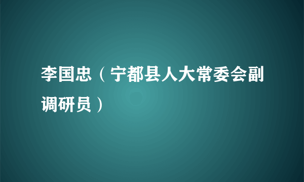 李国忠（宁都县人大常委会副调研员）