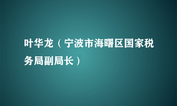 叶华龙（宁波市海曙区国家税务局副局长）