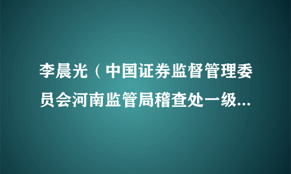 李晨光（中国证券监督管理委员会河南监管局稽查处一级主任科员）