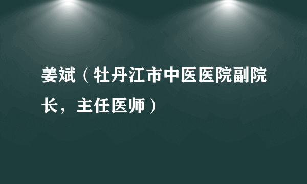 姜斌（牡丹江市中医医院副院长，主任医师）