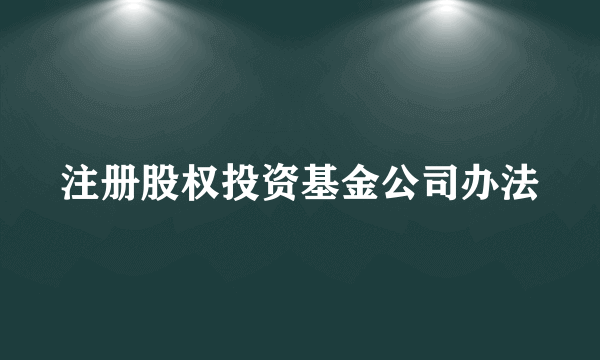 注册股权投资基金公司办法