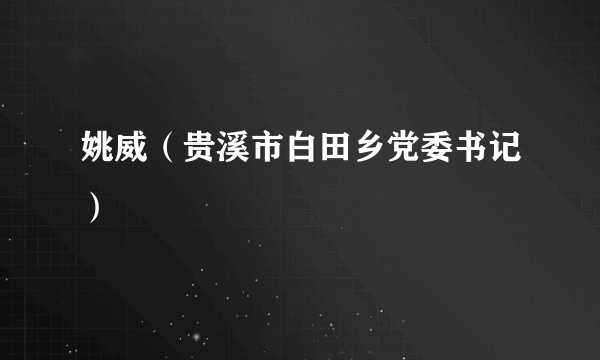 姚威（贵溪市白田乡党委书记）