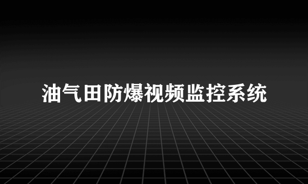 油气田防爆视频监控系统