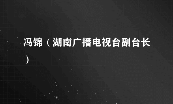 冯锦（湖南广播电视台副台长）