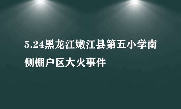 5.24黑龙江嫩江县第五小学南侧棚户区大火事件