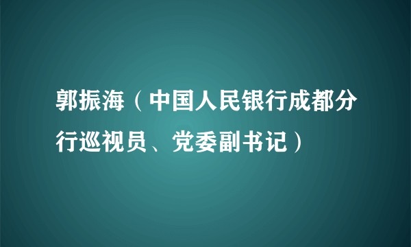 郭振海（中国人民银行成都分行巡视员、党委副书记）