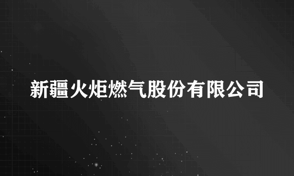 新疆火炬燃气股份有限公司