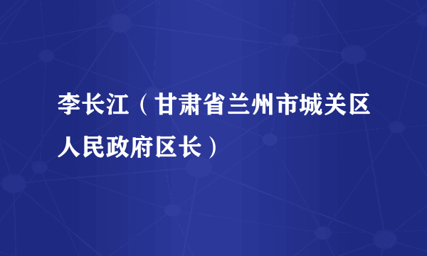 李长江（甘肃省兰州市城关区人民政府区长）