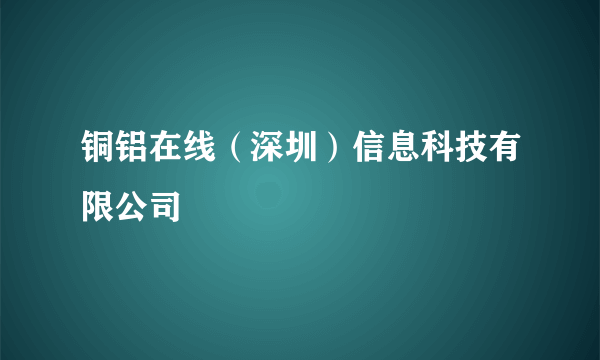 铜铝在线（深圳）信息科技有限公司