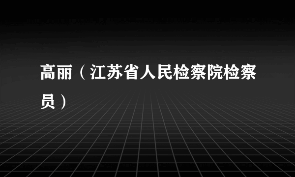 高丽（江苏省人民检察院检察员）