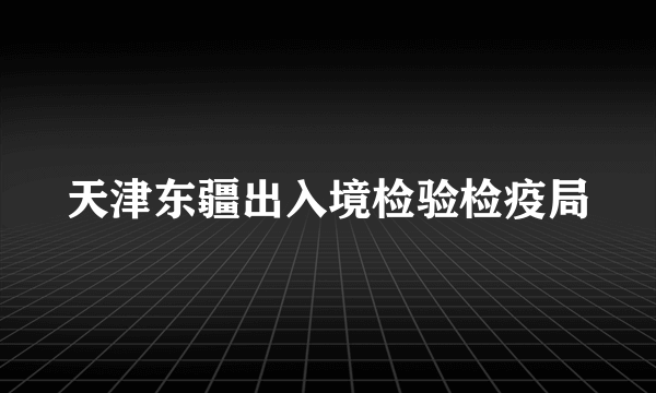 天津东疆出入境检验检疫局