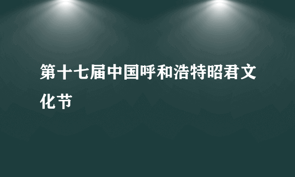 第十七届中国呼和浩特昭君文化节