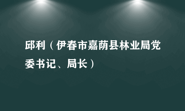 邱利（伊春市嘉荫县林业局党委书记、局长）