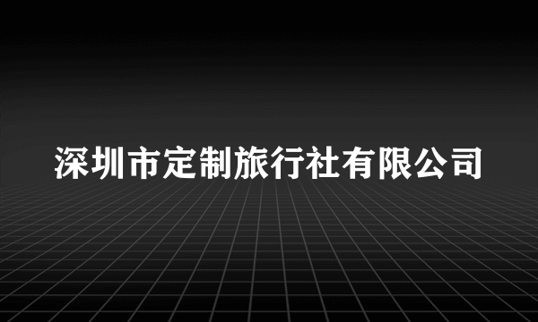 深圳市定制旅行社有限公司