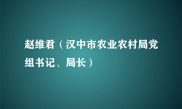 赵维君（汉中市农业农村局党组书记、局长）