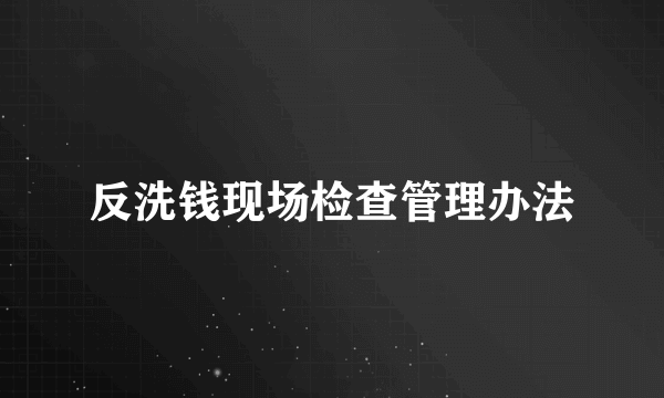 反洗钱现场检查管理办法