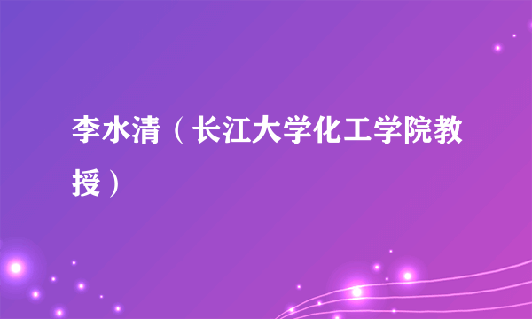 李水清（长江大学化工学院教授）