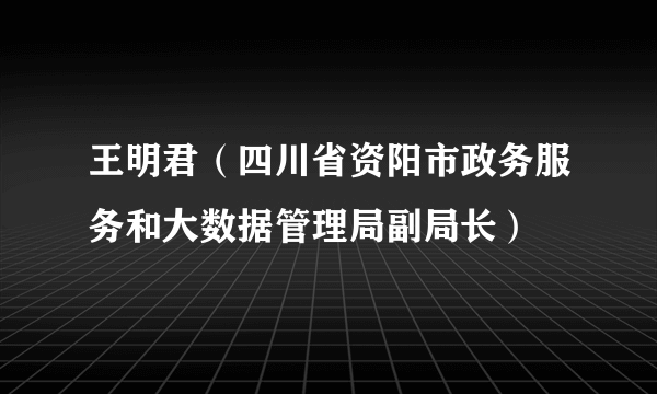 王明君（四川省资阳市政务服务和大数据管理局副局长）