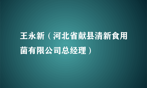 王永新（河北省献县清新食用菌有限公司总经理）