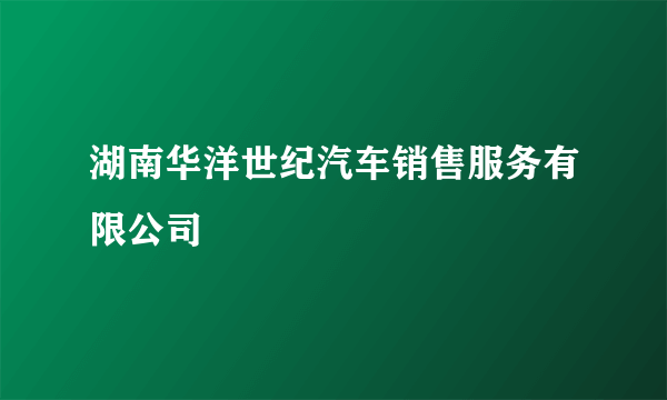 湖南华洋世纪汽车销售服务有限公司