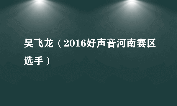 吴飞龙（2016好声音河南赛区选手）