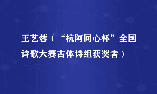 王艺蓉（“杭阿同心杯”全国诗歌大赛古体诗组获奖者）