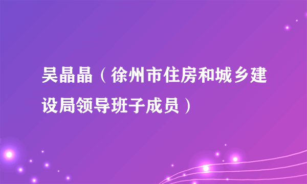 吴晶晶（徐州市住房和城乡建设局领导班子成员）