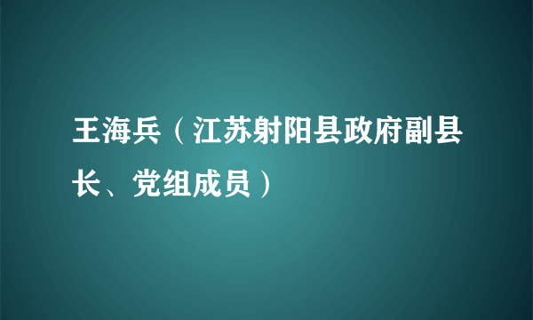 王海兵（江苏射阳县政府副县长、党组成员）