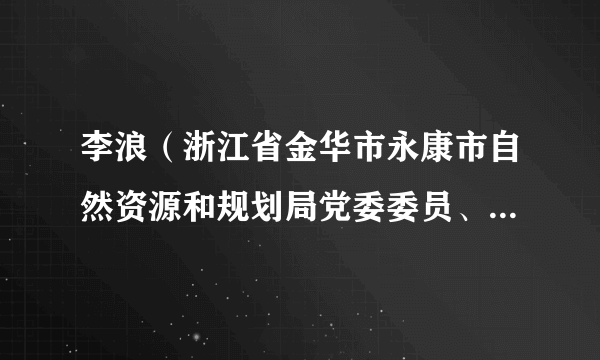 李浪（浙江省金华市永康市自然资源和规划局党委委员、副局长）