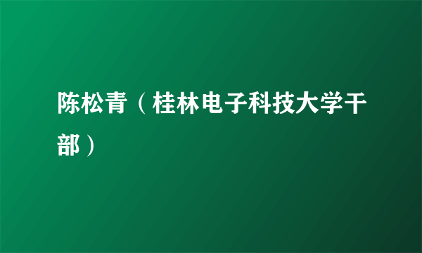 陈松青（桂林电子科技大学干部）