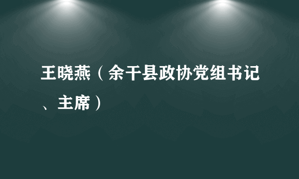 王晓燕（余干县政协党组书记、主席）