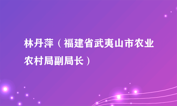 林丹萍（福建省武夷山市农业农村局副局长）