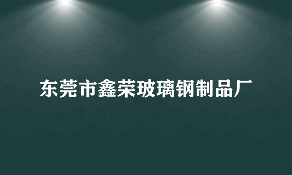 东莞市鑫荣玻璃钢制品厂