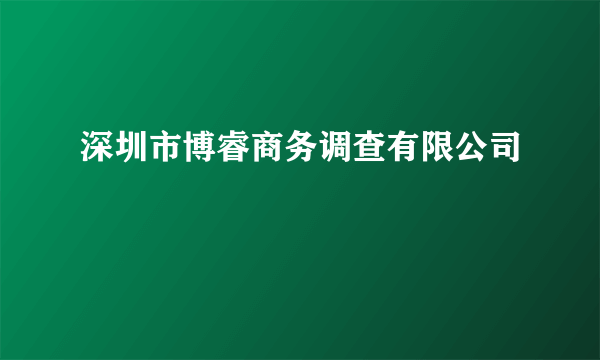 深圳市博睿商务调查有限公司