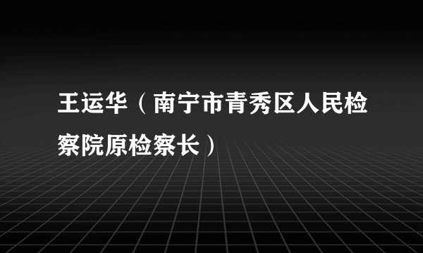 王运华（南宁市青秀区人民检察院原检察长）