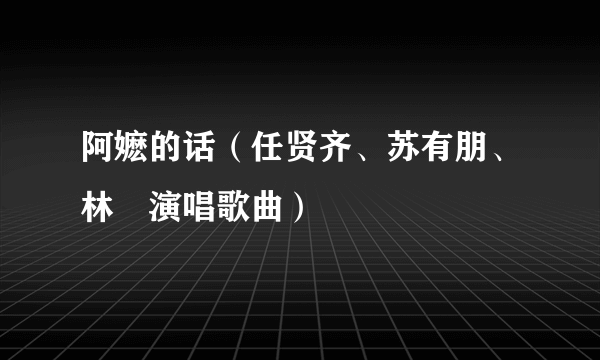 阿嬷的话（任贤齐、苏有朋、林峯演唱歌曲）