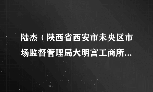 陆杰（陕西省西安市未央区市场监督管理局大明宫工商所原所长）